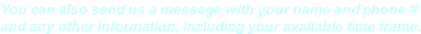 You can also send us a message with your name and phone # and any other information, including your available time frame.